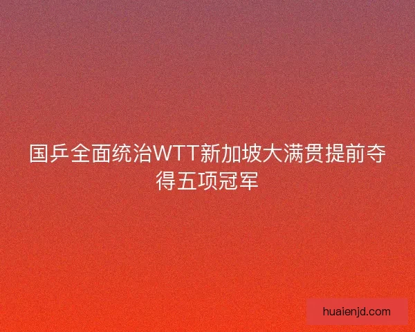国乒全面统治WTT新加坡大满贯提前夺得五项冠军