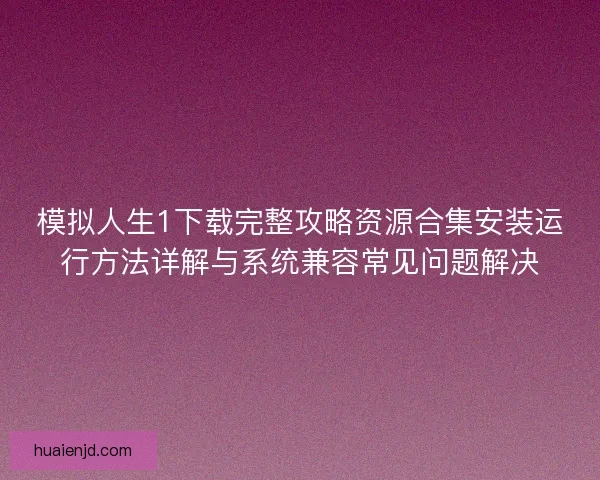 模拟人生1下载完整攻略资源合集安装运行方法详解与系统兼容常见问题解决