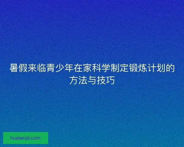 暑假来临青少年在家科学制定锻炼计划的方法与技巧
