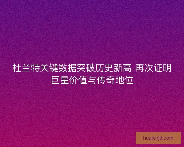 杜兰特关键数据突破历史新高 再次证明巨星价值与传奇地位