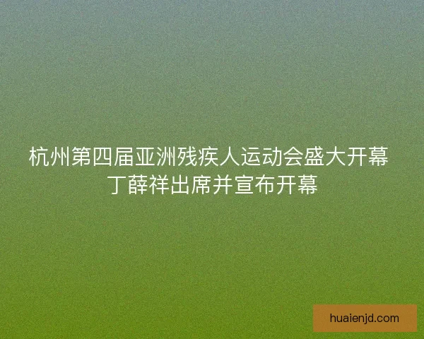 杭州第四届亚洲残疾人运动会盛大开幕 丁薛祥出席并宣布开幕
