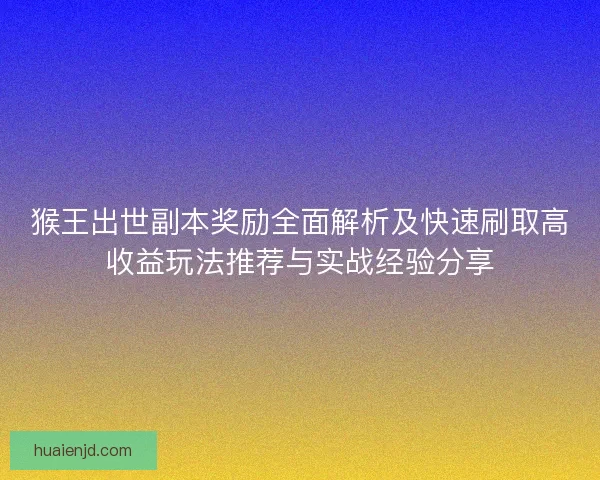猴王出世副本奖励全面解析及快速刷取高收益玩法推荐与实战经验分享