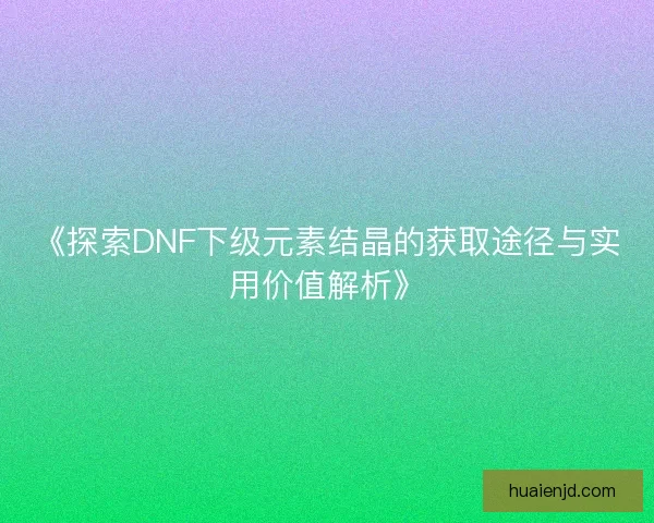 《探索DNF下级元素结晶的获取途径与实用价值解析》