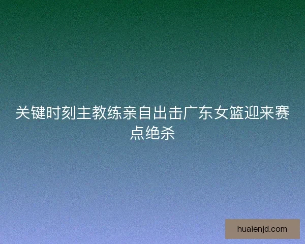 关键时刻主教练亲自出击广东女篮迎来赛点绝杀