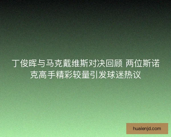 丁俊晖与马克戴维斯对决回顾 两位斯诺克高手精彩较量引发球迷热议