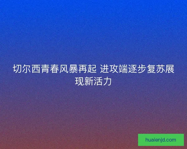 切尔西青春风暴再起 进攻端逐步复苏展现新活力